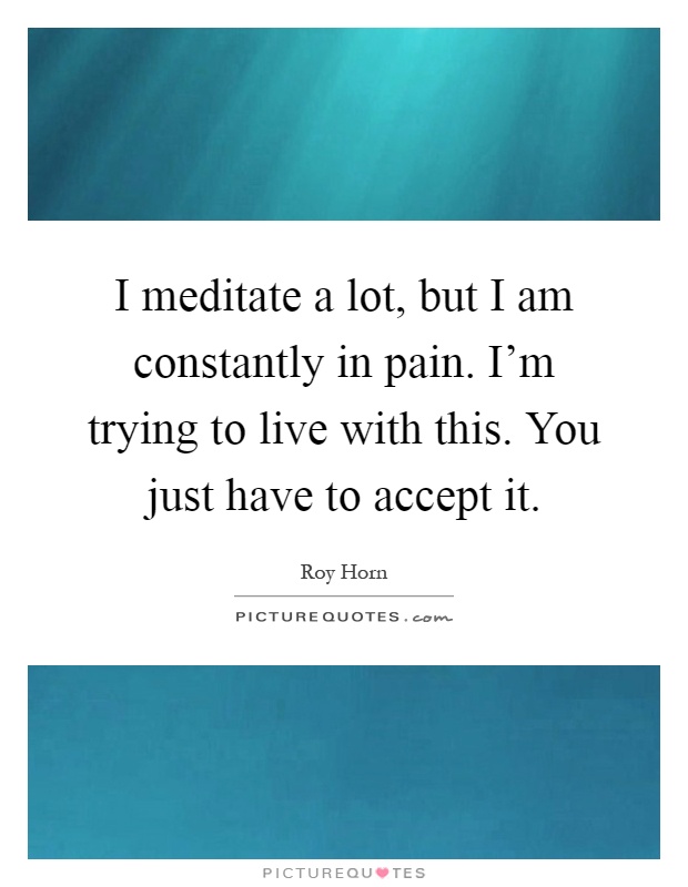 I meditate a lot, but I am constantly in pain. I'm trying to live with this. You just have to accept it Picture Quote #1