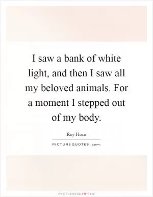 I saw a bank of white light, and then I saw all my beloved animals. For a moment I stepped out of my body Picture Quote #1