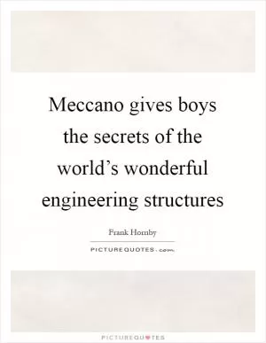 Meccano gives boys the secrets of the world’s wonderful engineering structures Picture Quote #1