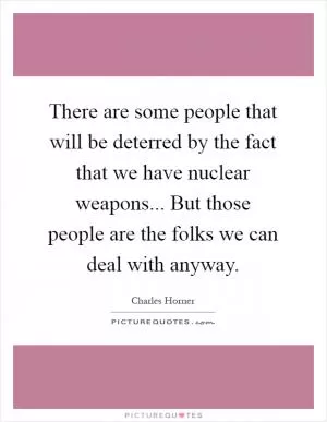 There are some people that will be deterred by the fact that we have nuclear weapons... But those people are the folks we can deal with anyway Picture Quote #1