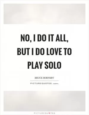 No, I do it all, but I do love to play solo Picture Quote #1