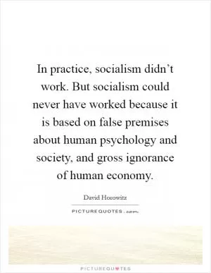 In practice, socialism didn’t work. But socialism could never have worked because it is based on false premises about human psychology and society, and gross ignorance of human economy Picture Quote #1