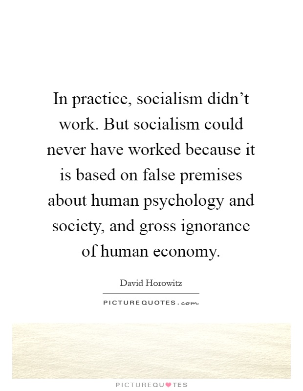 In practice, socialism didn't work. But socialism could never have worked because it is based on false premises about human psychology and society, and gross ignorance of human economy Picture Quote #1