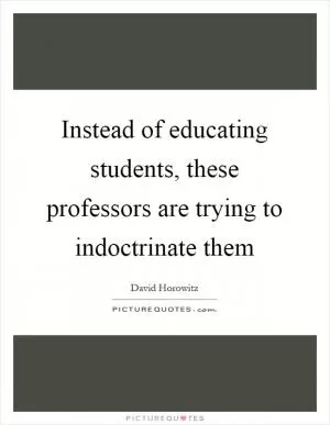 Instead of educating students, these professors are trying to indoctrinate them Picture Quote #1