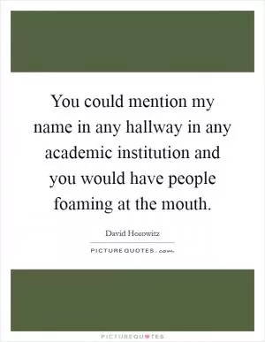 You could mention my name in any hallway in any academic institution and you would have people foaming at the mouth Picture Quote #1