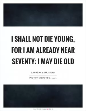 I shall not die young, for I am already near seventy: I may die old Picture Quote #1