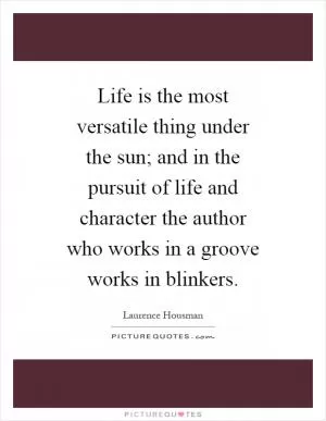 Life is the most versatile thing under the sun; and in the pursuit of life and character the author who works in a groove works in blinkers Picture Quote #1