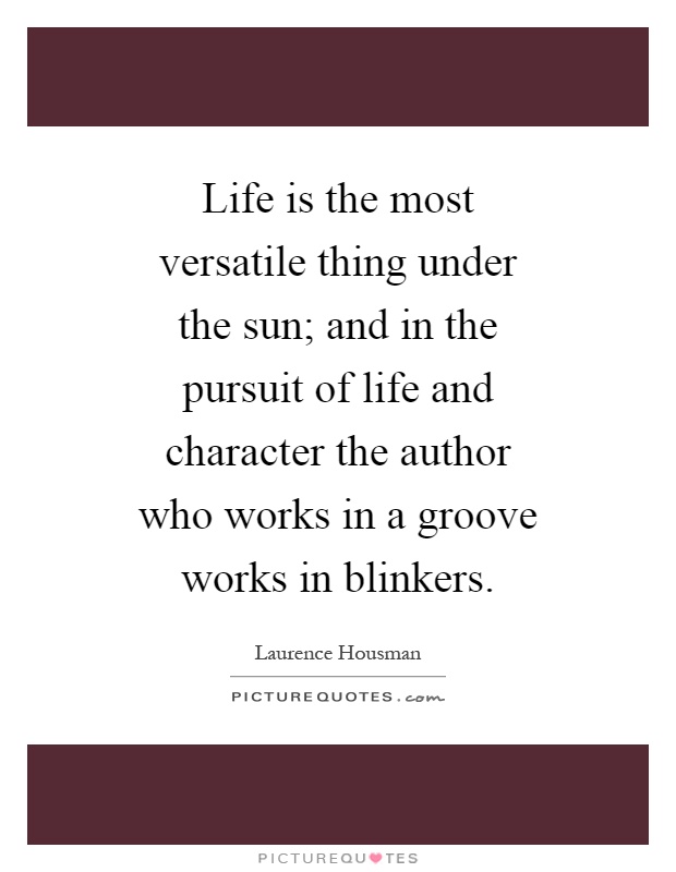Life is the most versatile thing under the sun; and in the pursuit of life and character the author who works in a groove works in blinkers Picture Quote #1