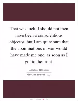 That was luck: I should not then have been a conscientious objector; but I am quite sure that the abominations of war would have made me one, as soon as I got to the front Picture Quote #1