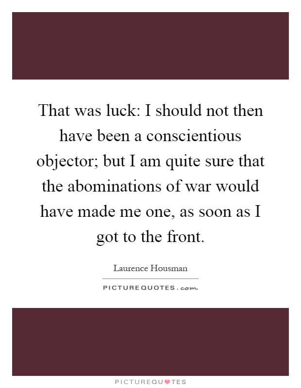 That was luck: I should not then have been a conscientious objector; but I am quite sure that the abominations of war would have made me one, as soon as I got to the front Picture Quote #1