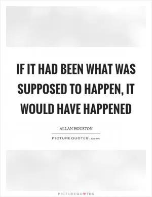 If it had been what was supposed to happen, it would have happened Picture Quote #1