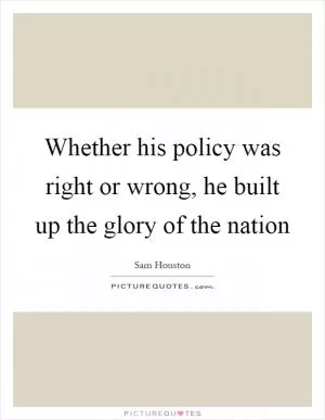 Whether his policy was right or wrong, he built up the glory of the nation Picture Quote #1