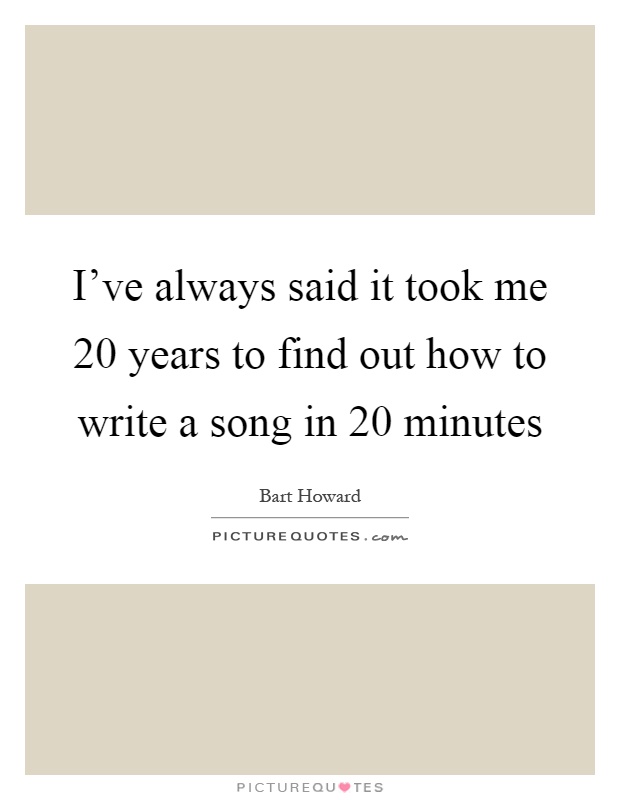 I've always said it took me 20 years to find out how to write a song in 20 minutes Picture Quote #1