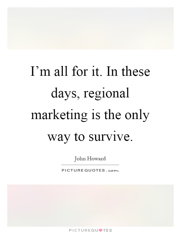 I'm all for it. In these days, regional marketing is the only way to survive Picture Quote #1