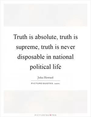 Truth is absolute, truth is supreme, truth is never disposable in national political life Picture Quote #1