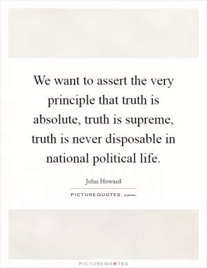 We want to assert the very principle that truth is absolute, truth is supreme, truth is never disposable in national political life Picture Quote #1