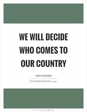 We will decide who comes to our country Picture Quote #1