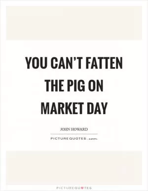You can’t fatten the pig on market day Picture Quote #1