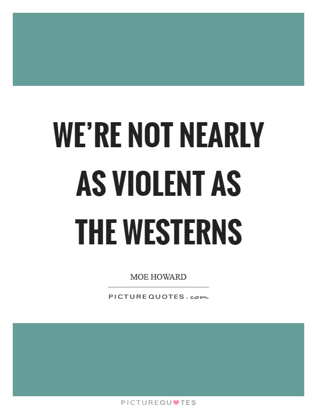 We're not nearly as violent as the westerns Picture Quote #1