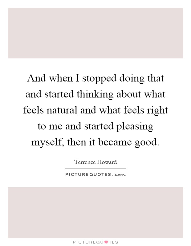 And when I stopped doing that and started thinking about what feels natural and what feels right to me and started pleasing myself, then it became good Picture Quote #1