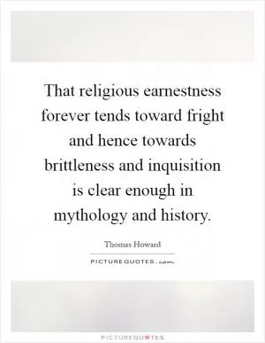 That religious earnestness forever tends toward fright and hence towards brittleness and inquisition is clear enough in mythology and history Picture Quote #1