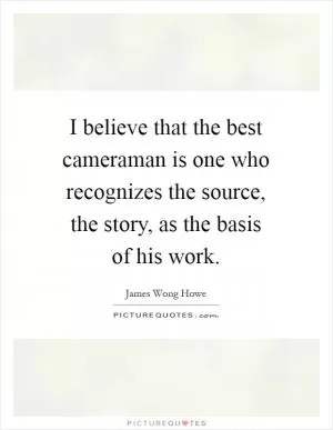 I believe that the best cameraman is one who recognizes the source, the story, as the basis of his work Picture Quote #1