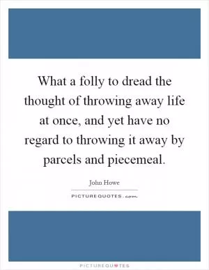 What a folly to dread the thought of throwing away life at once, and yet have no regard to throwing it away by parcels and piecemeal Picture Quote #1
