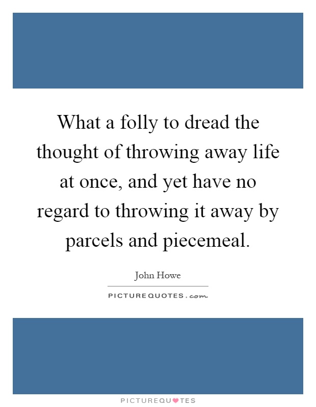 What a folly to dread the thought of throwing away life at once, and yet have no regard to throwing it away by parcels and piecemeal Picture Quote #1