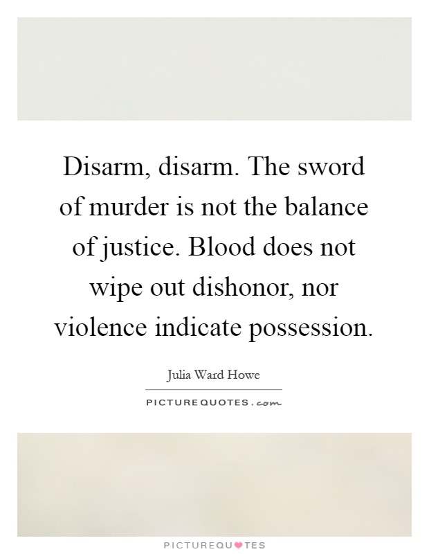 Disarm, disarm. The sword of murder is not the balance of justice. Blood does not wipe out dishonor, nor violence indicate possession Picture Quote #1