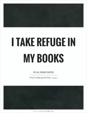 I take refuge in my books Picture Quote #1