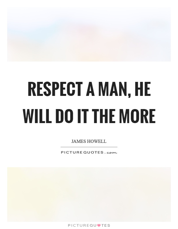 Respect a man, he will do it the more Picture Quote #1