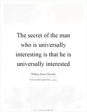 The secret of the man who is universally interesting is that he is universally interested Picture Quote #1