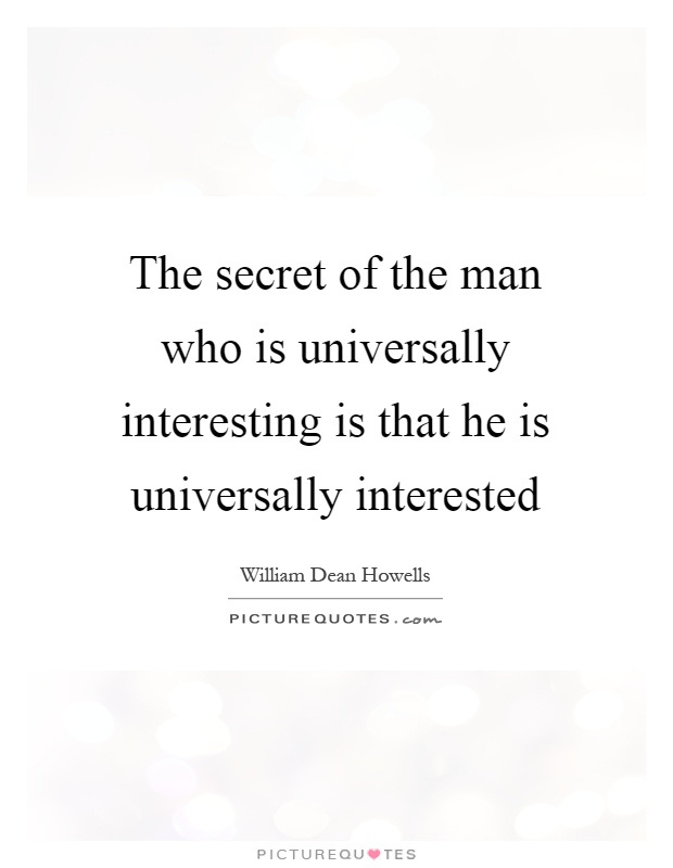 The secret of the man who is universally interesting is that he is universally interested Picture Quote #1