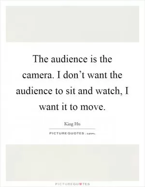 The audience is the camera. I don’t want the audience to sit and watch, I want it to move Picture Quote #1