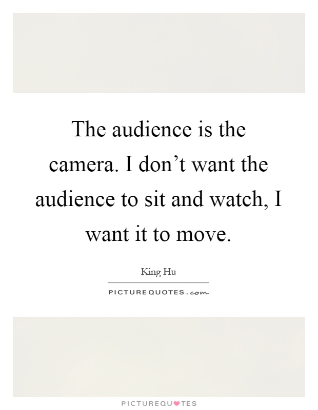 The audience is the camera. I don't want the audience to sit and watch, I want it to move Picture Quote #1