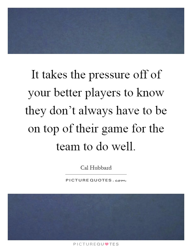 It takes the pressure off of your better players to know they don't always have to be on top of their game for the team to do well Picture Quote #1