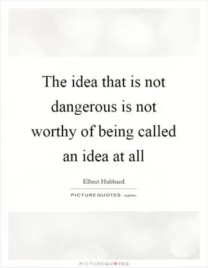 The idea that is not dangerous is not worthy of being called an idea at all Picture Quote #1