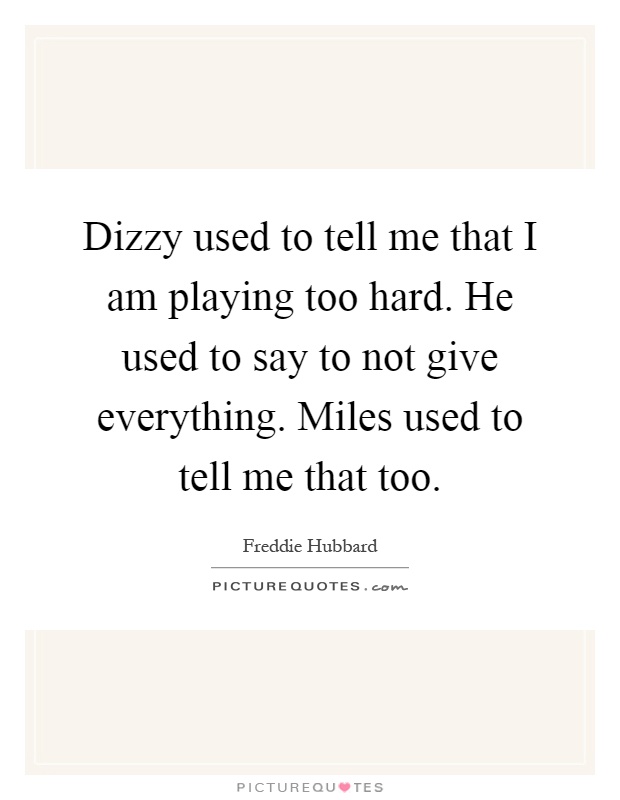 Dizzy used to tell me that I am playing too hard. He used to say to not give everything. Miles used to tell me that too Picture Quote #1