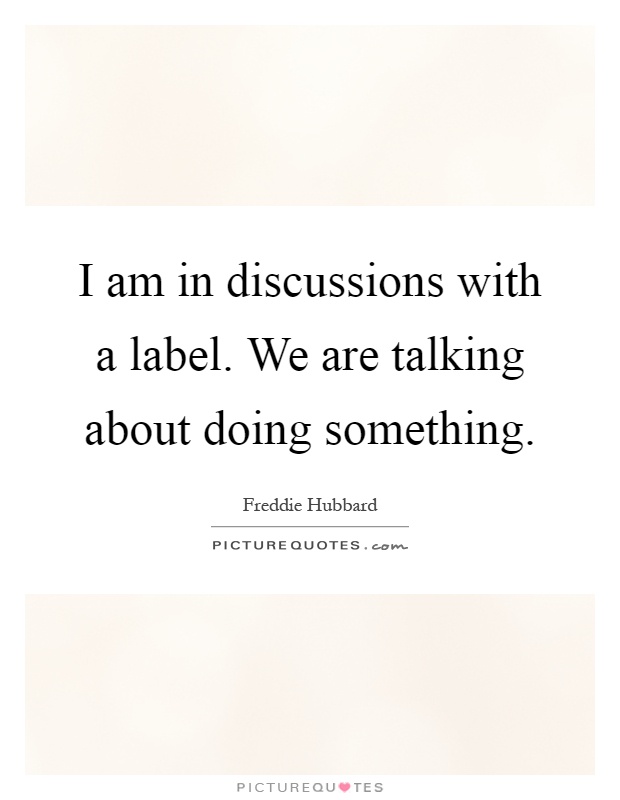 I am in discussions with a label. We are talking about doing something Picture Quote #1