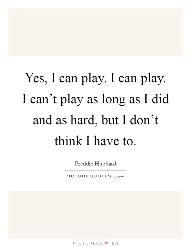 Yes, I can play. I can play. I can't play as long as I did and as hard, but I don't think I have to Picture Quote #1