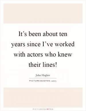 It’s been about ten years since I’ve worked with actors who knew their lines! Picture Quote #1