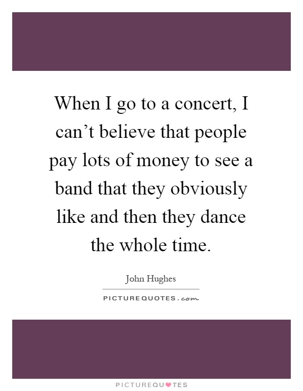 When I go to a concert, I can't believe that people pay lots of money to see a band that they obviously like and then they dance the whole time Picture Quote #1