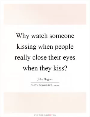 Why watch someone kissing when people really close their eyes when they kiss? Picture Quote #1