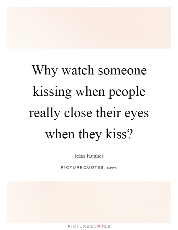 Why watch someone kissing when people really close their eyes when they kiss? Picture Quote #1