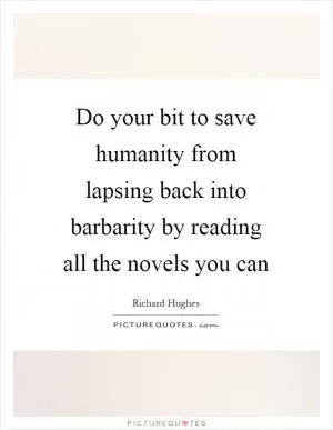 Do your bit to save humanity from lapsing back into barbarity by reading all the novels you can Picture Quote #1