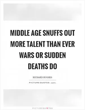 Middle age snuffs out more talent than ever wars or sudden deaths do Picture Quote #1