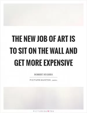 The new job of art is to sit on the wall and get more expensive Picture Quote #1