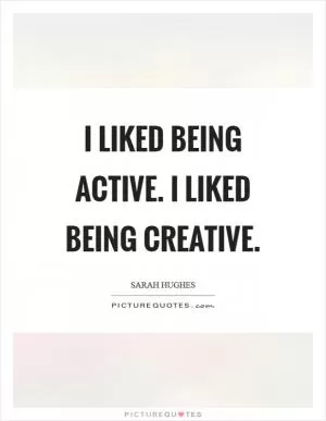 I liked being active. I liked being creative Picture Quote #1