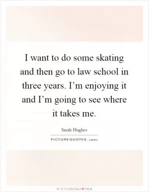 I want to do some skating and then go to law school in three years. I’m enjoying it and I’m going to see where it takes me Picture Quote #1