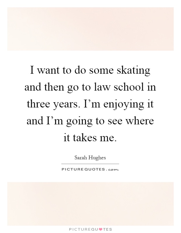I want to do some skating and then go to law school in three years. I'm enjoying it and I'm going to see where it takes me Picture Quote #1